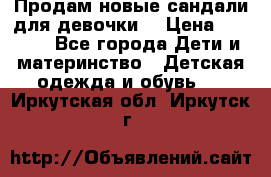 Продам новые сандали для девочки  › Цена ­ 3 500 - Все города Дети и материнство » Детская одежда и обувь   . Иркутская обл.,Иркутск г.